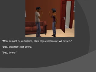 “ Maar ik moet nu vertrekken, als ik mijn examen niet wil missen.” “ Dag, broertje!” zegt Emma. “ Dag, Emma!” 