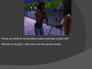 “ Emma, jij vertelt dit verhaal alleen zodat je zelf geen schuld treft!” “ Wat ken je mij goed,” zegt Emma met een gemeen lachje. 