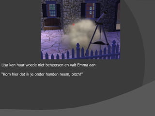 Lisa kan haar woede niet beheersen en valt Emma aan. “ Kom hier dat ik je onder handen neem, bitch!”  