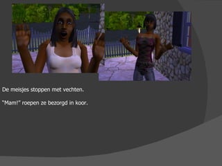 De meisjes stoppen met vechten. “ Mam!” roepen ze bezorgd in koor. 