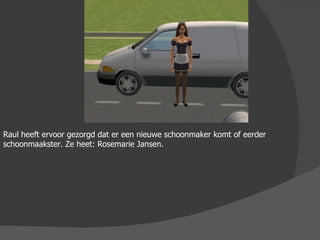 Raul heeft ervoor gezorgd dat er een nieuwe schoonmaker komt of eerder schoonmaakster. Ze heet: Rosemarie Jansen. 