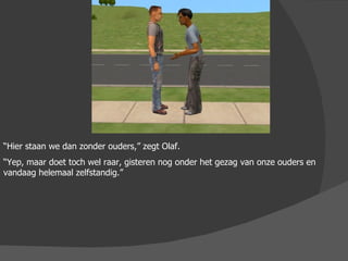 “ Hier staan we dan zonder ouders,” zegt Olaf.  “ Yep, maar doet toch wel raar, gisteren nog onder het gezag van onze ouders en vandaag helemaal zelfstandig.” 