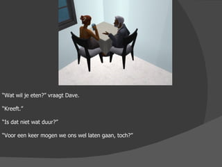 “ Wat wil je eten?” vraagt Dave. “ Kreeft.” “ Is dat niet wat duur?” “ Voor een keer mogen we ons wel laten gaan, toch?” 