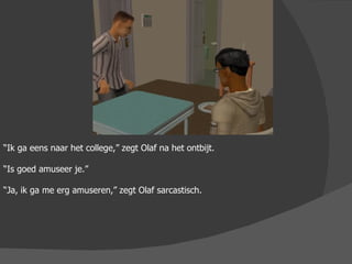 “ Ik ga eens naar het college,” zegt Olaf na het ontbijt. “ Is goed amuseer je.” “ Ja, ik ga me erg amuseren,” zegt Olaf sarcastisch. 