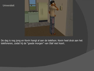 Universiteit De dag is nog jong en Kevin hangt al aan de telefoon. Kevin heel druk aan het telefoneren, zodat hij de “goede morgen” van Olaf niet hoort. 