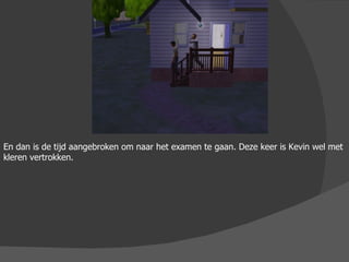 En dan is de tijd aangebroken om naar het examen te gaan. Deze keer is Kevin wel met kleren vertrokken. 