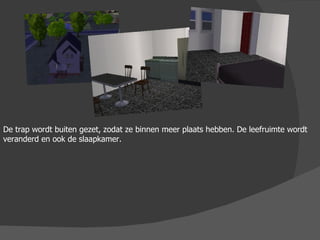 De trap wordt buiten gezet, zodat ze binnen meer plaats hebben. De leefruimte wordt veranderd en ook de slaapkamer. 