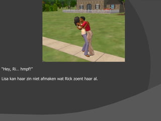 “ Hey, Ri… hmpf!”  Lisa kan haar zin niet afmaken wat Rick zoent haar al. 