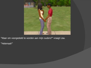 “ Klaar om voorgesteld te worden aan mijn ouders?” vraagt Lisa. “ Helemaal!” 