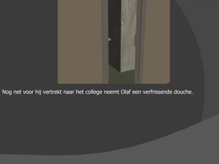 Nog net voor hij vertrekt naar het college neemt Olaf een verfrissende douche . 