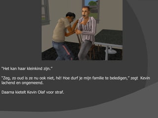 “ Het kan haar kleinkind zijn.” “ Zeg, zo oud is ze nu ook niet, hé! Hoe durf je mijn familie te beledigen,” zegt  Kevin lachend en ongemeend. Daarna kietelt Kevin Olaf voor straf. 