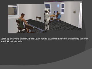Later op de avond zitten Olaf en Kevin nog te studeren maar met gezelschap van een koe lukt het niet echt. 
