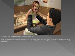 En dan houdt Luuk plots weer een peuter vast.“Britt, je lijkt inderdaad als twee druppels water op je zus. Maar ik ga je nu meteen andere kleding aandoen.”