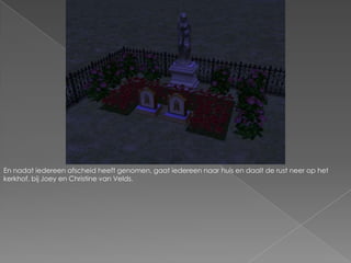 En nadat iedereen afscheid heeft genomen, gaat iedereen naar huis en daalt de rust neer op het kerkhof, bij Joey en Christine van Velds.