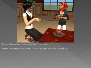 “Ik hoop dat Ann haar verstand gebruikt…” zegt Larissa.“Je bent niet de enige die dat hoopt.” mompelt Nikki. “Al is het maar voor Tim.”
