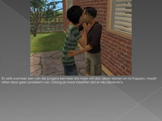 En zelfs wanneer een van die jongens een keer iets meer wilt dan alleen kletsen en lol trappen, maakt Milan daar geen probleem van. Zolang ze maar beseffen dat er niks blijvends is.