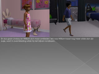 En dus gaan Lindsay en William zich maar omkleden. Iets was William haast nog meer wilde dan zijn zusje, want in zwemkleding wilde hij niet blijven rondlopen.