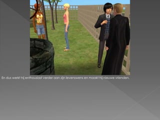 En dus werkt hij enthousiast verder aan zijn levenswens en maakt hij nieuwe vrienden.
 