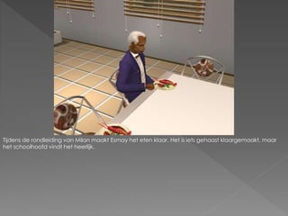 Tijdens de rondleiding van Milan maakt Esmay het eten klaar. Het is iets gehaast klaargemaakt, maar
het schoolhoofd vindt het heerlijk.
 