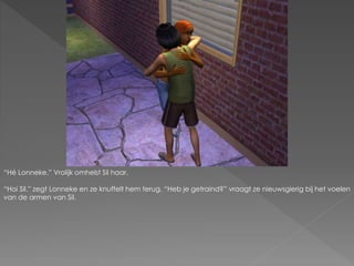 “Hé Lonneke.” Vrolijk omhelst Sil haar.
“Hoi Sil.” zegt Lonneke en ze knuffelt hem terug. “Heb je getraind?” vraagt ze nieuwsgierig bij het voelen
van de armen van Sil.
 