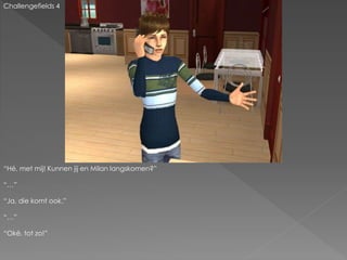 “Hé, met mij! Kunnen jij en Milan langskomen?”
“…”
“Ja, die komt ook.”
“…”
“Oké, tot zo!”
Challengefields 4
 