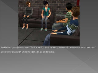 Ilse kijkt het groepje even rond. “Oké, vooruit dan maar. We gaan een studentenvereniging oprichten.”
Direct klinkt er gejuich uit de monden van de andere drie.
 