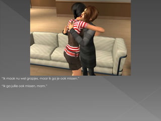 “Ik maak nu wel grapjes, maar ik ga je ook missen.”
“Ik ga jullie ook missen, mam.”
 