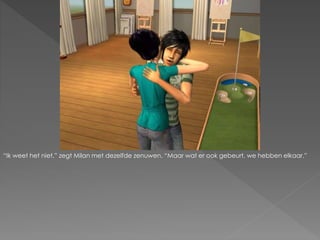 “Ik weet het niet.” zegt Milan met dezelfde zenuwen. “Maar wat er ook gebeurt, we hebben elkaar.”
 