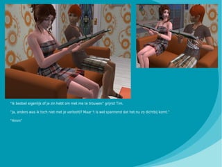 “Ik bedoel eigenlijk of je zin hebt om met me te trouwen” grijnst Tim.

“Ja, anders was ik toch niet met je verloofd? Maar 't is wel spannend dat het nu zo dichtbij komt.”

“Hmm”
 