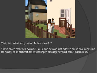 “Rick, dat hallucineer je maar! Ik ben verloofd!”“Dat is alleen maar een excuus, Lisa. Je kan gewoon niet geloven dat je nog steeds van me houdt, en je probeert dat te verdringen omdat je verloofd bent,” legt Rick uit.