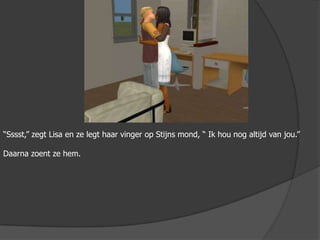 “Sssst,” zegt Lisa en ze legt haar vinger op Stijns mond, “ Ik hou nog altijd van jou.” Daarna zoent ze hem.