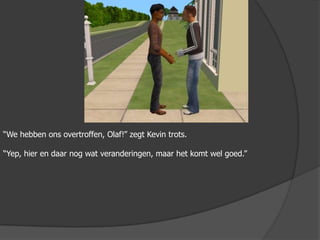 “We hebben ons overtroffen, Olaf!” zegt Kevin trots.“Yep, hier en daar nog wat veranderingen, maar het komt wel goed.”