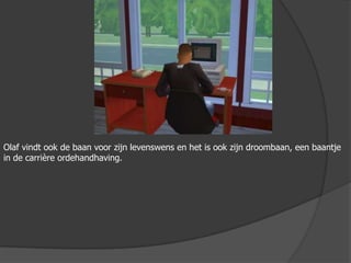 Olaf vindt ook de baan voor zijn levenswens en het is ook zijn droombaan, een baantje in de carrière ordehandhaving.