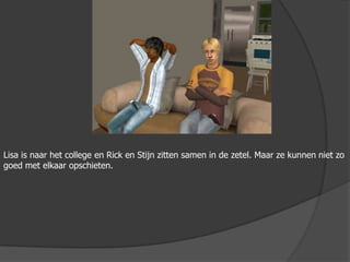 Lisa is naar het college en Rick en Stijn zitten samen in de zetel. Maar ze kunnen niet zo goed met elkaar opschieten.