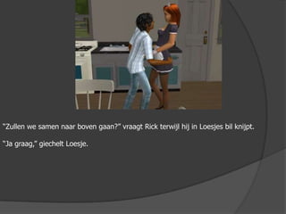 “Zullen we samen naar boven gaan?” vraagt Rick terwijl hij in Loesjes bil knijpt.“Ja graag,” giechelt Loesje.