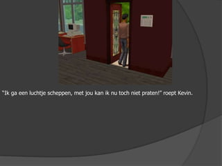 “Ik ga een luchtje scheppen, met jou kan ik nu toch niet praten!” roept Kevin.