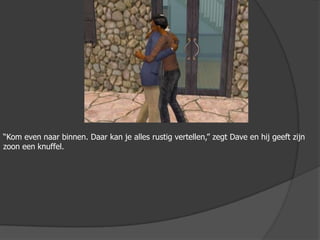 “Kom even naar binnen. Daar kan je alles rustig vertellen,” zegt Dave en hij geeft zijn zoon een knuffel.