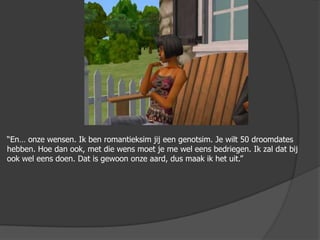 “En… onze wensen. Ik ben romantieksim jij een genotsim. Je wilt 50 droomdates hebben. Hoe dan ook, met die wens moet je me wel eens bedriegen. Ik zal dat bij ook wel eens doen. Dat is gewoon onze aard, dus maak ik het uit.”