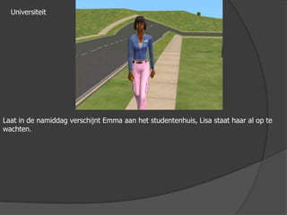 UniversiteitLaat in de namiddag verschijnt Emma aan het studentenhuis, Lisa staat haar al op te wachten. 