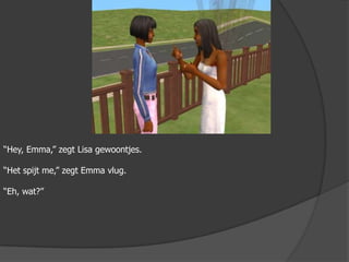 “Hey, Emma,” zegt Lisa gewoontjes.“Het spijt me,” zegt Emma vlug.“Eh, wat?”