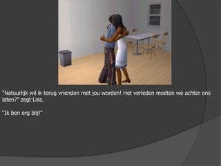 “Natuurlijk wil ik terug vrienden met jou worden! Het verleden moeten we achter ons laten?” zegt Lisa.“Ik ben erg blij!”