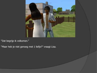 “Dat begrijp ik volkomen.”“Maar heb je niet genoeg met 1 liefje?” vraagt Lisa.