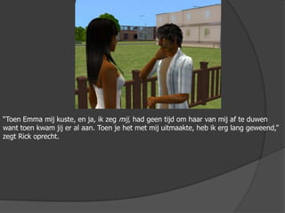 “Toen Emma mij kuste, en ja, ik zeg mij, had geen tijd om haar van mij af te duwen want toen kwam jij er al aan. Toen je het met mij uitmaakte, heb ik erg lang geweend,” zegt Rick oprecht. 