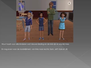 Wout haalt voor alle kinderen wat nieuwe kleding en de kids zijn er erg blij mee.

En nog even voor de duidelijkheid, van links naar rechts; Sam, Jeff, Kyle en Jill.
 