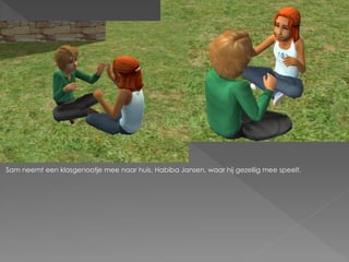 Sam neemt een klasgenootje mee naar huis, Habiba Jansen, waar hij gezellig mee speelt.
 