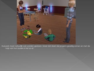 Huiswerk moet natuurlijk ook worden gedaan. Maar dat doen de jongens gezellig samen en met de
    hulp van hun ouders is het zo af.
 