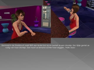 Eenmaal in de Stadsbuurt zoekt Britt een leuke bar op en bestelt ze een drankje. Een tijdje geniet ze
   rustig van haar drankje. Dan hoort ze iemand achter haar zeggen; ‘Hallo daar.’
 