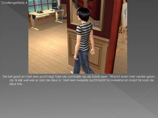 Challengefields 4




De bel gaat en met een zucht legt Tyler de controller op de bank neer. ‘Wacht even met verder gaan,
    Jai. Ik kijk wel wie er aan de deur is.’ Met een tweede zucht komt hij overeind en loopt hij naar de
    deur toe.
 