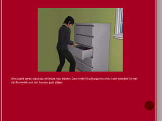 Alex zucht weer, staat op, en loopt naar boven. Daar trekt hij zijn pyjama alvast aan voordat hij met
zijn huiswerk aan zijn bureau gaat zitten.
 