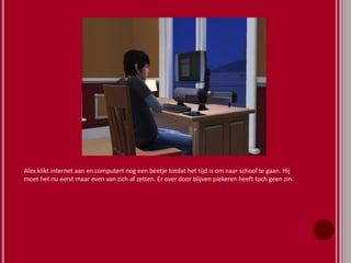 Alex klikt internet aan en computert nog een beetje totdat het tijd is om naar school te gaan. Hij
moet het nu eerst maar even van zich af zetten. Er over door blijven piekeren heeft toch geen zin.
 